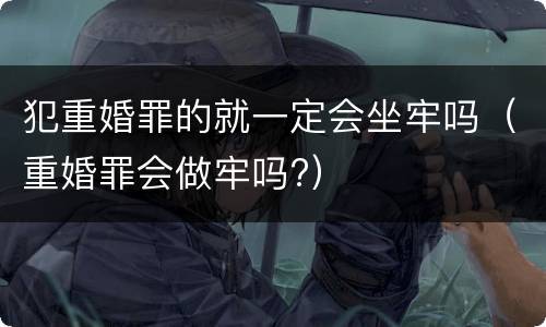 犯重婚罪的就一定会坐牢吗（重婚罪会做牢吗?）