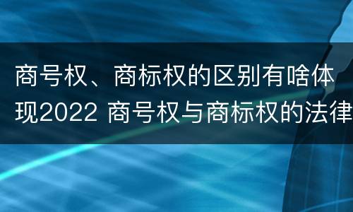 商号权、商标权的区别有啥体现2022 商号权与商标权的法律冲突与解决