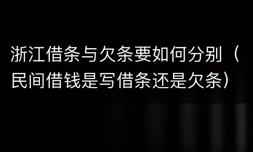 浙江借条与欠条要如何分别（民间借钱是写借条还是欠条）