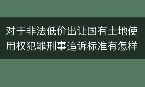 对于非法低价出让国有土地使用权犯罪刑事追诉标准有怎样的规定