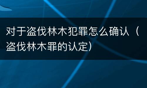 对于盗伐林木犯罪怎么确认（盗伐林木罪的认定）