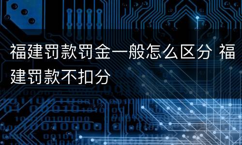 福建罚款罚金一般怎么区分 福建罚款不扣分