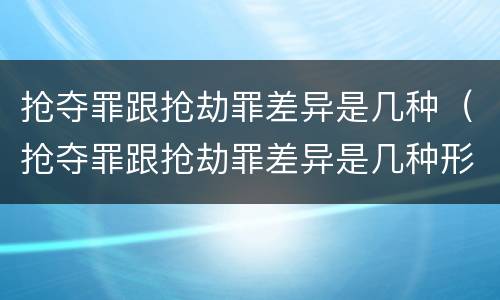 抢夺罪跟抢劫罪差异是几种（抢夺罪跟抢劫罪差异是几种形式）