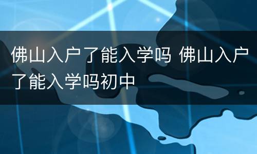 佛山入户了能入学吗 佛山入户了能入学吗初中