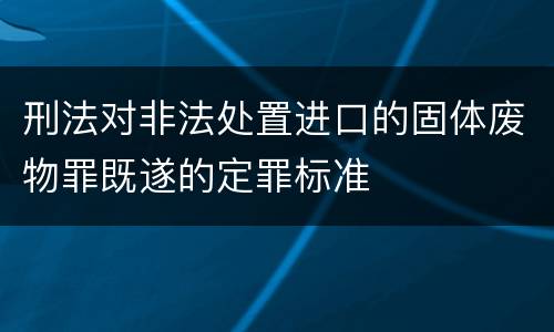 刑法对非法处置进口的固体废物罪既遂的定罪标准