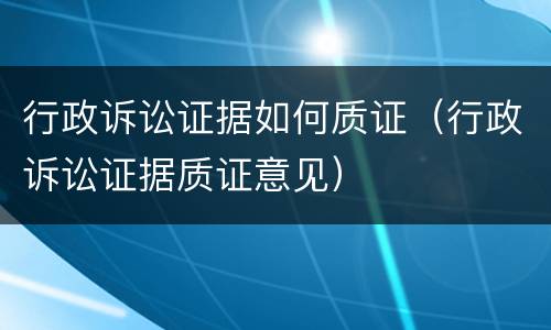 行政诉讼证据如何质证（行政诉讼证据质证意见）