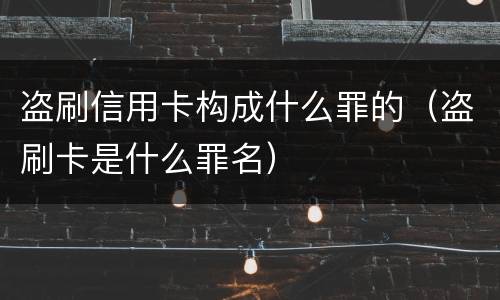 盗刷信用卡构成什么罪的（盗刷卡是什么罪名）