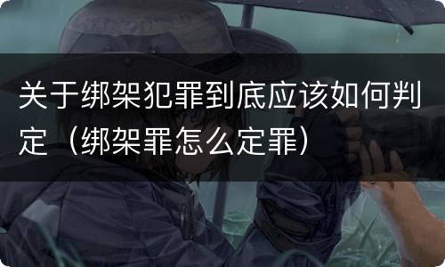 关于绑架犯罪到底应该如何判定（绑架罪怎么定罪）