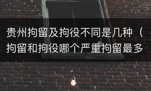 贵州拘留及拘役不同是几种（拘留和拘役哪个严重拘留最多多少天）