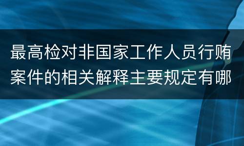 最高检对非国家工作人员行贿案件的相关解释主要规定有哪些