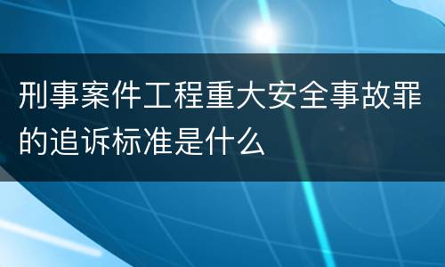 刑事案件工程重大安全事故罪的追诉标准是什么