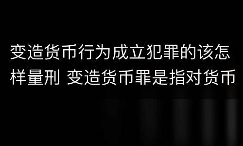 变造货币行为成立犯罪的该怎样量刑 变造货币罪是指对货币采用什么等方法