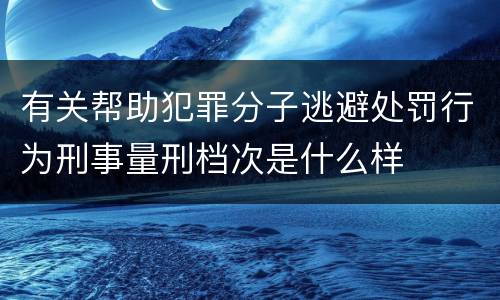 有关帮助犯罪分子逃避处罚行为刑事量刑档次是什么样