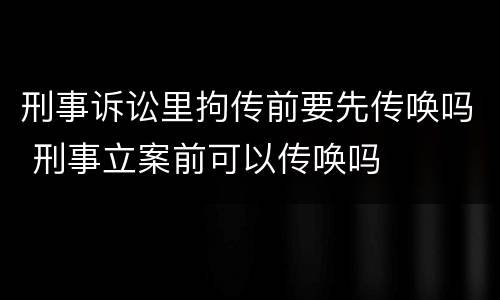 刑事诉讼里拘传前要先传唤吗 刑事立案前可以传唤吗