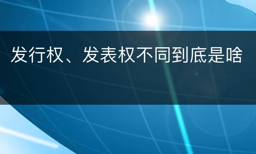 发行权、发表权不同到底是啥