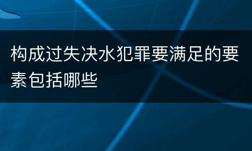 构成过失决水犯罪要满足的要素包括哪些