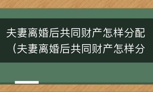 夫妻离婚后共同财产怎样分配（夫妻离婚后共同财产怎样分配比较好）