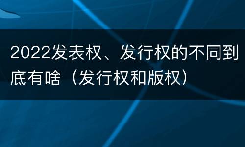 2022发表权、发行权的不同到底有啥（发行权和版权）