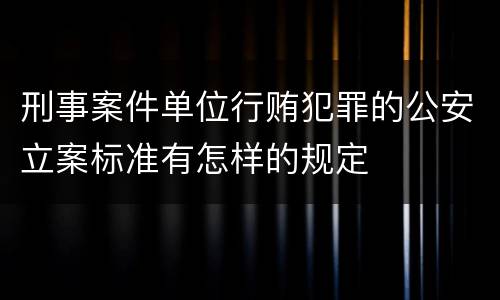 刑事案件单位行贿犯罪的公安立案标准有怎样的规定