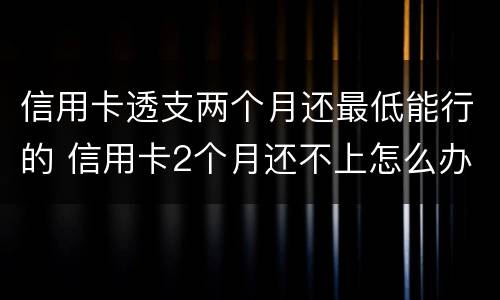 信用卡透支两个月还最低能行的 信用卡2个月还不上怎么办