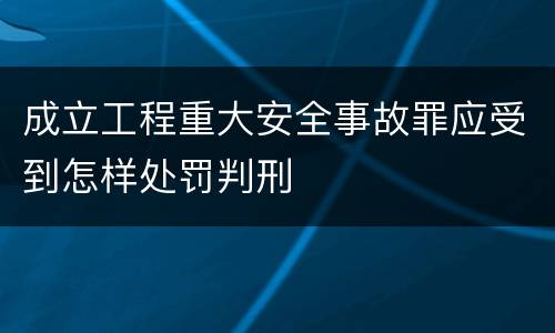 成立工程重大安全事故罪应受到怎样处罚判刑