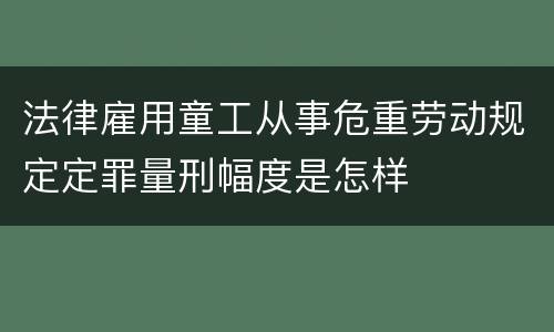 法律雇用童工从事危重劳动规定定罪量刑幅度是怎样