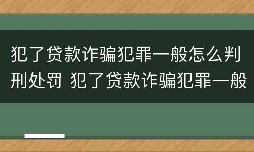 犯了贷款诈骗犯罪一般怎么判刑处罚 犯了贷款诈骗犯罪一般怎么判刑处罚的