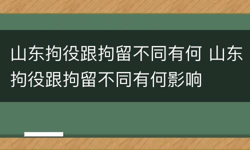 山东拘役跟拘留不同有何 山东拘役跟拘留不同有何影响