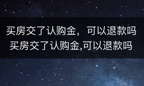 买房交了认购金，可以退款吗 买房交了认购金,可以退款吗怎么退