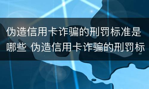 伪造信用卡诈骗的刑罚标准是哪些 伪造信用卡诈骗的刑罚标准是哪些内容