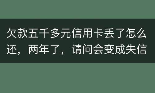 欠款五千多元信用卡丢了怎么还，两年了，请问会变成失信人员吗