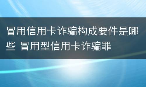 冒用信用卡诈骗构成要件是哪些 冒用型信用卡诈骗罪