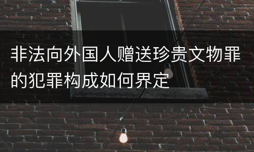 非法向外国人赠送珍贵文物罪的犯罪构成如何界定