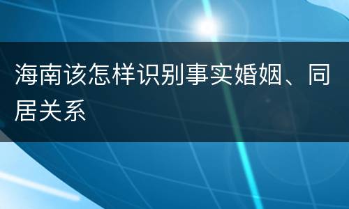 海南该怎样识别事实婚姻、同居关系