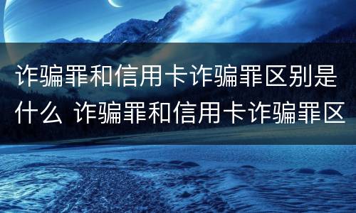 诈骗罪和信用卡诈骗罪区别是什么 诈骗罪和信用卡诈骗罪区别是什么意思