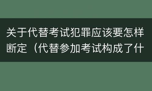 关于代替考试犯罪应该要怎样断定（代替参加考试构成了什么犯罪）