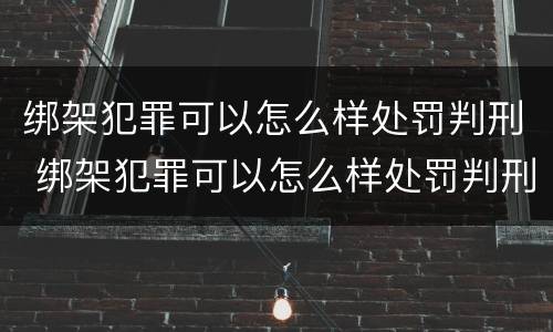 绑架犯罪可以怎么样处罚判刑 绑架犯罪可以怎么样处罚判刑吗