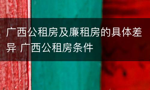 广西公租房及廉租房的具体差异 广西公租房条件