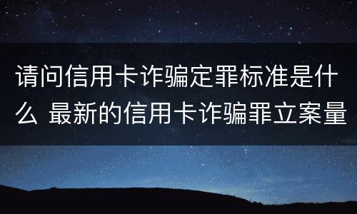 请问信用卡诈骗定罪标准是什么 最新的信用卡诈骗罪立案量刑标准