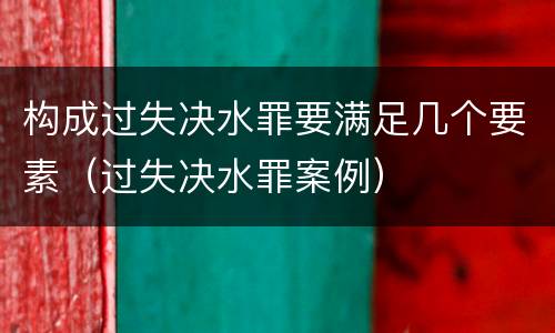 构成过失决水罪要满足几个要素（过失决水罪案例）