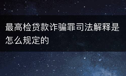 最高检贷款诈骗罪司法解释是怎么规定的