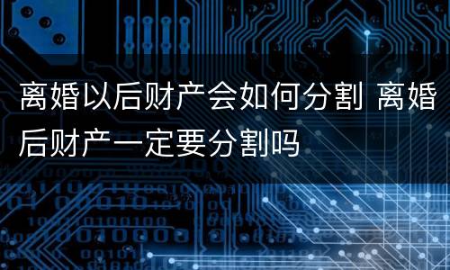 离婚以后财产会如何分割 离婚后财产一定要分割吗