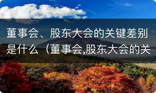 董事会、股东大会的关键差别是什么（董事会,股东大会的关键差别是什么意思）