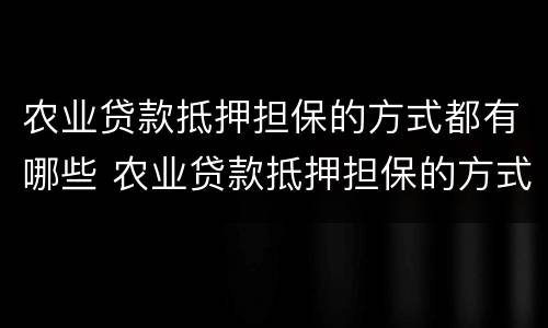 农业贷款抵押担保的方式都有哪些 农业贷款抵押担保的方式都有哪些种类