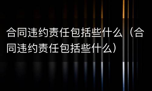 合同违约责任包括些什么（合同违约责任包括些什么）