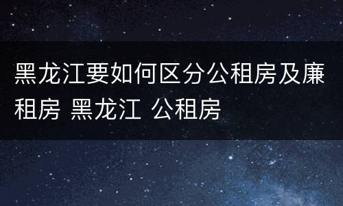 黑龙江要如何区分公租房及廉租房 黑龙江 公租房