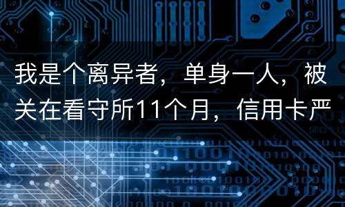 我是个离异者，单身一人，被关在看守所11个月，信用卡严重逾期，要怎么处理