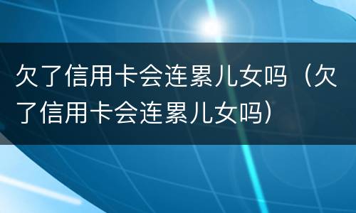 欠了信用卡会连累儿女吗（欠了信用卡会连累儿女吗）