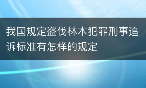 我国规定盗伐林木犯罪刑事追诉标准有怎样的规定