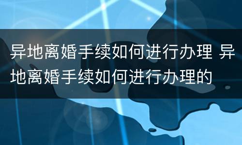 异地离婚手续如何进行办理 异地离婚手续如何进行办理的